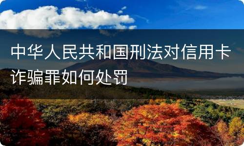 中华人民共和国刑法对信用卡诈骗罪如何处罚