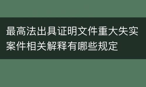 最高法出具证明文件重大失实案件相关解释有哪些规定