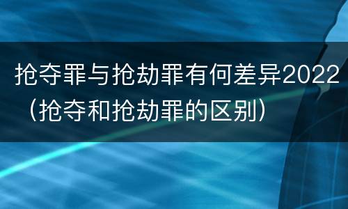 抢夺罪与抢劫罪有何差异2022（抢夺和抢劫罪的区别）
