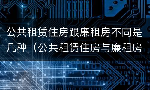 公共租赁住房跟廉租房不同是几种（公共租赁住房与廉租房的区别）
