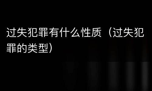 过失犯罪有什么性质（过失犯罪的类型）