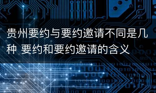 贵州要约与要约邀请不同是几种 要约和要约邀请的含义