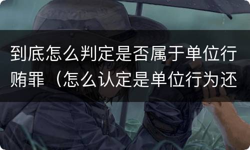 到底怎么判定是否属于单位行贿罪（怎么认定是单位行为还是个人行为）