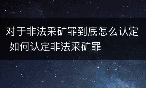 对于非法采矿罪到底怎么认定 如何认定非法采矿罪