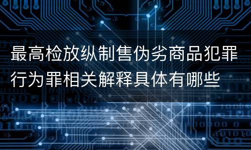 最高检放纵制售伪劣商品犯罪行为罪相关解释具体有哪些