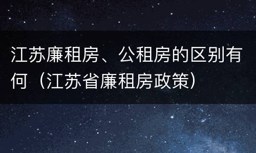 江苏廉租房、公租房的区别有何（江苏省廉租房政策）