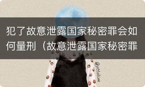 犯了故意泄露国家秘密罪会如何量刑（故意泄露国家秘密罪是危害国家犯罪吗）