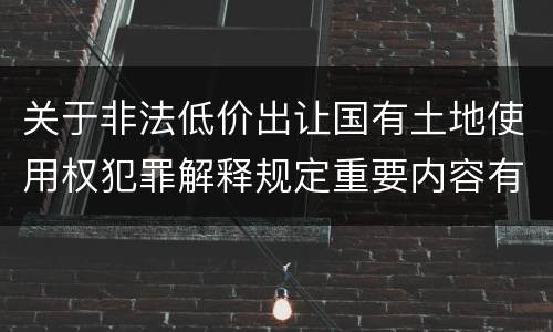 关于非法低价出让国有土地使用权犯罪解释规定重要内容有哪些