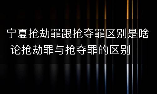 宁夏抢劫罪跟抢夺罪区别是啥 论抢劫罪与抢夺罪的区别