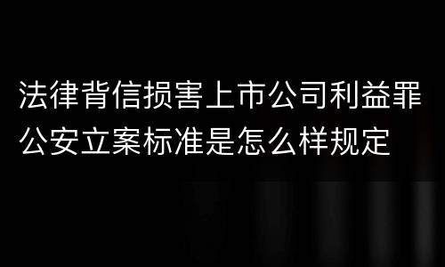 法律背信损害上市公司利益罪公安立案标准是怎么样规定