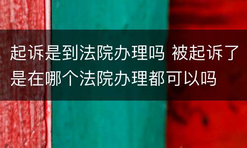 起诉是到法院办理吗 被起诉了是在哪个法院办理都可以吗