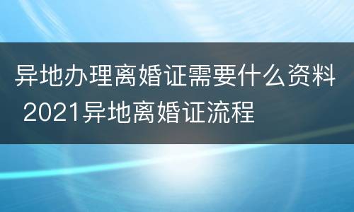 异地办理离婚证需要什么资料 2021异地离婚证流程