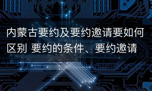 内蒙古要约及要约邀请要如何区别 要约的条件、要约邀请