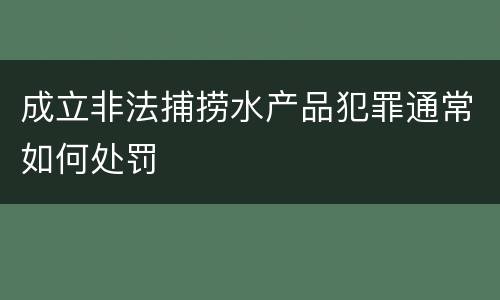 成立非法捕捞水产品犯罪通常如何处罚