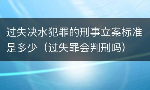 过失决水犯罪的刑事立案标准是多少（过失罪会判刑吗）