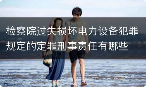 检察院过失损坏电力设备犯罪规定的定罪刑事责任有哪些