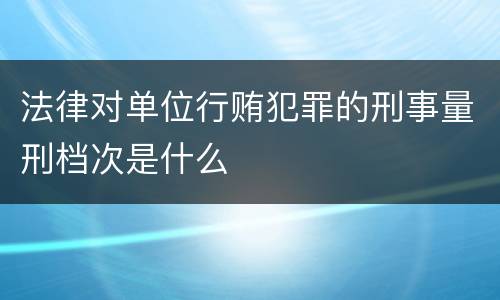 法律对单位行贿犯罪的刑事量刑档次是什么