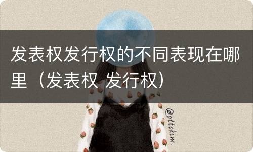 发表权发行权的不同表现在哪里（发表权 发行权）