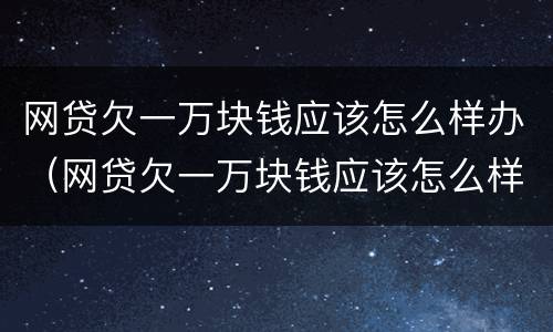 网贷欠一万块钱应该怎么样办（网贷欠一万块钱应该怎么样办理）