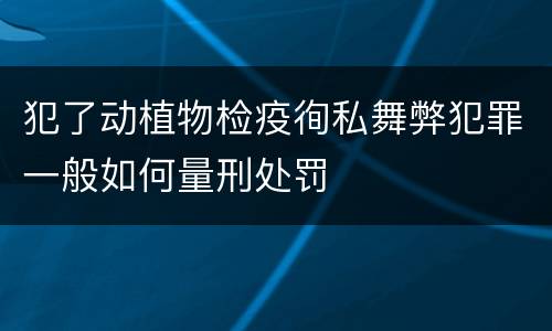 犯了动植物检疫徇私舞弊犯罪一般如何量刑处罚