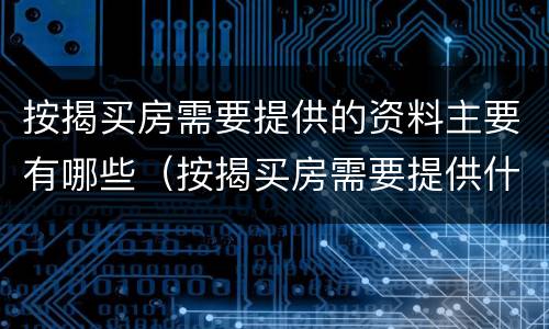 按揭买房需要提供的资料主要有哪些（按揭买房需要提供什么）