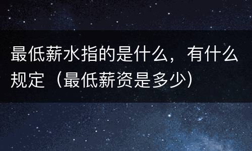 最低薪水指的是什么，有什么规定（最低薪资是多少）