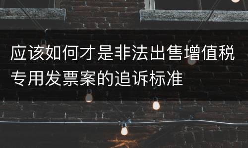 应该如何才是非法出售增值税专用发票案的追诉标准