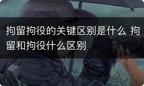 拘留拘役的关键区别是什么 拘留和拘役什么区别