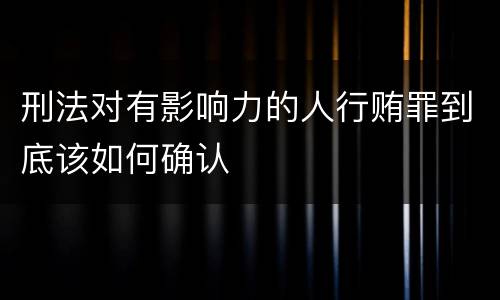 刑法对有影响力的人行贿罪到底该如何确认