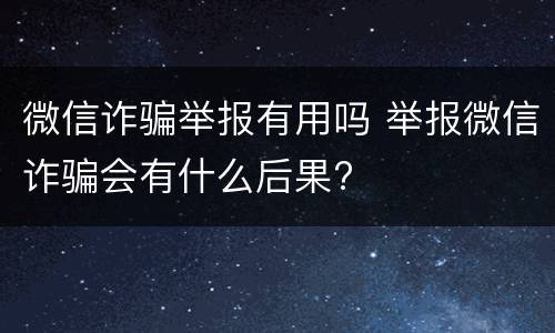 微信诈骗举报有用吗 举报微信诈骗会有什么后果?