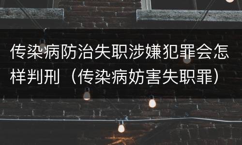 传染病防治失职涉嫌犯罪会怎样判刑（传染病妨害失职罪）