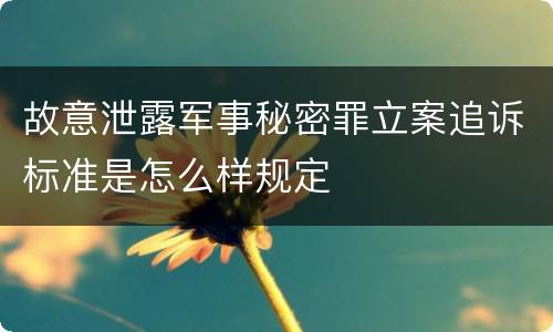 故意泄露军事秘密罪立案追诉标准是怎么样规定