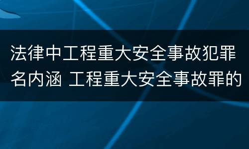 法律中工程重大安全事故犯罪名内涵 工程重大安全事故罪的犯罪主体是特殊主体,仅限于