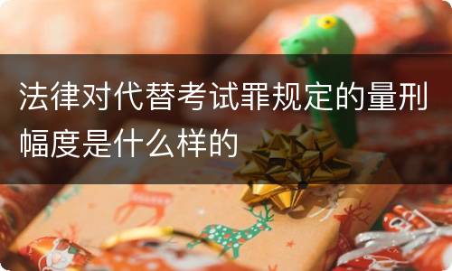 法律对代替考试罪规定的量刑幅度是什么样的