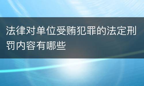 法律对单位受贿犯罪的法定刑罚内容有哪些