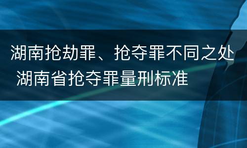 湖南抢劫罪、抢夺罪不同之处 湖南省抢夺罪量刑标准