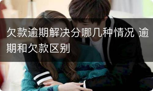 欠款逾期解决分哪几种情况 逾期和欠款区别