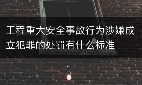 工程重大安全事故行为涉嫌成立犯罪的处罚有什么标准
