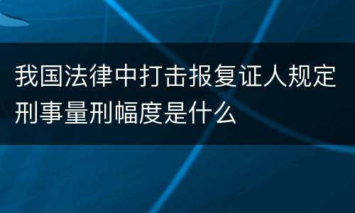 我国法律中打击报复证人规定刑事量刑幅度是什么