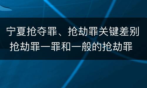 宁夏抢夺罪、抢劫罪关键差别 抢劫罪一罪和一般的抢劫罪