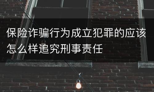 保险诈骗行为成立犯罪的应该怎么样追究刑事责任