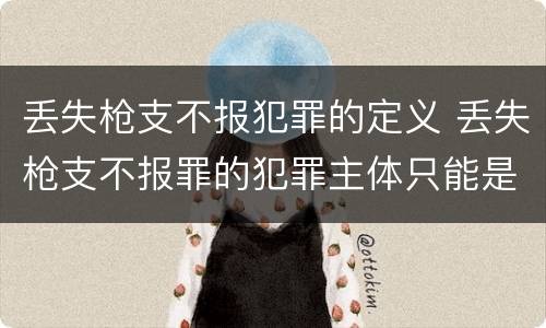 丢失枪支不报犯罪的定义 丢失枪支不报罪的犯罪主体只能是什么