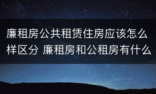 廉租房公共租赁住房应该怎么样区分 廉租房和公租房有什么区别