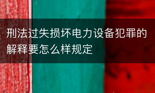 刑法过失损坏电力设备犯罪的解释要怎么样规定