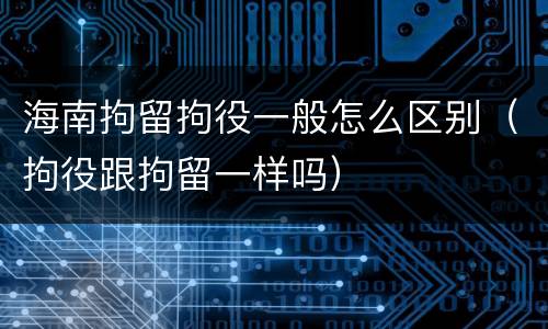 海南拘留拘役一般怎么区别（拘役跟拘留一样吗）
