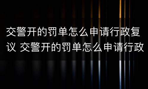 交警开的罚单怎么申请行政复议 交警开的罚单怎么申请行政复议呢