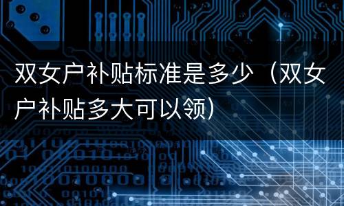 双女户补贴标准是多少（双女户补贴多大可以领）