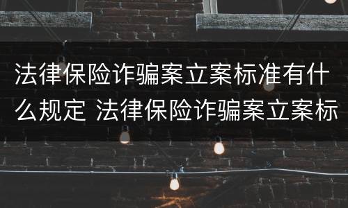 法律保险诈骗案立案标准有什么规定 法律保险诈骗案立案标准有什么规定嘛