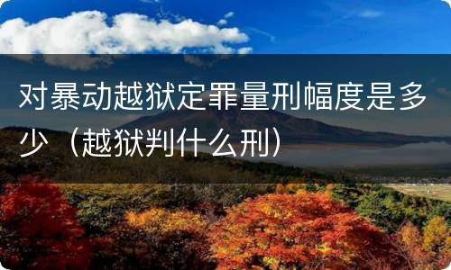 对暴动越狱定罪量刑幅度是多少（越狱判什么刑）