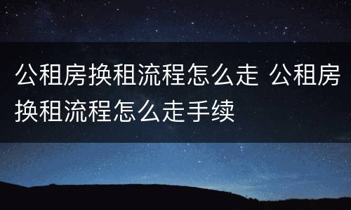 公租房换租流程怎么走 公租房换租流程怎么走手续